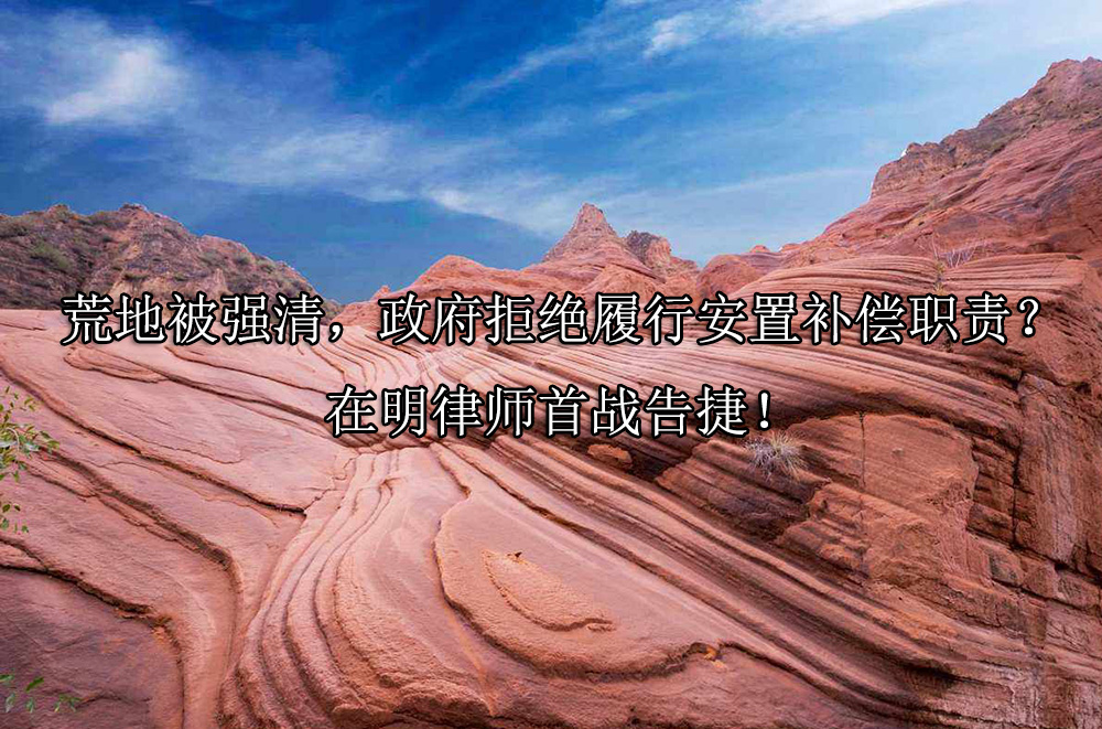 荒地被强清，政府拒绝履行安置补偿职责？在明律师首战告捷！